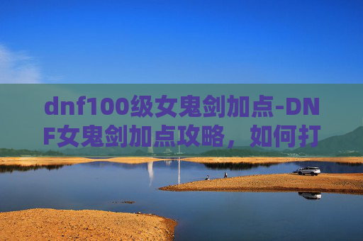dnf100级女鬼剑加点-DNF女鬼剑加点攻略,如何打造你的专属战斗流派