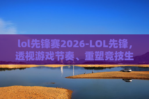 lol先锋赛2026-LOL先锋，透视游戏节奏、重塑竞技生态的突破性探索