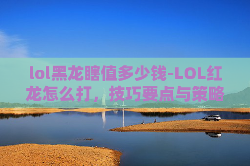 lol黑龙瞎值多少钱-LOL红龙怎么打,技巧要点与策略分析 lol黑龙瞎值多少钱-LOL红龙怎么打,技巧要点与策略分析