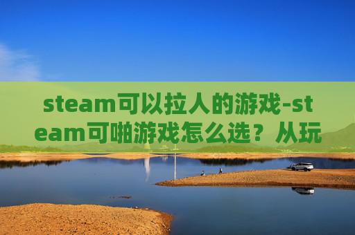 steam可以拉人的游戏-steam可啪游戏怎么选？从玩法到适配，一步搞懂这些不踩坑的选择指南