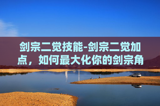 剑宗二觉技能-剑宗二觉加点，如何最大化你的剑宗角色潜力