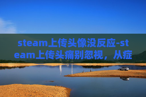 steam上传头像没反应-steam上传头痛别忽视,从症状到应对的全方位解析 steam上传头像没反应-steam上传头痛别忽视,从症状到应对的全方位解析