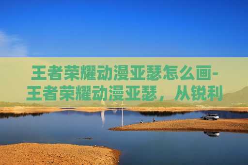 王者荣耀动漫亚瑟怎么画-王者荣耀动漫亚瑟，从锐利破局到精神共生，解锁逆境崛起的核心密码