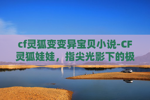 cf灵狐变变异宝贝小说-CF灵狐娃娃,指尖光影下的极致博弈,解锁新维度玩法 cf灵狐变变异宝贝小说-CF灵狐娃娃,指尖光影下的极致博弈,解锁新维度玩法