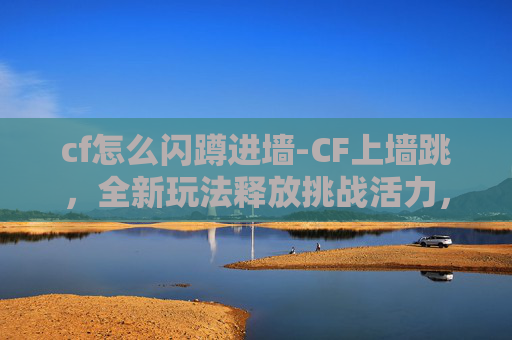 cf怎么闪蹲进墙-CF上墙跳，全新玩法释放挑战活力，让竞技激情在线迸发