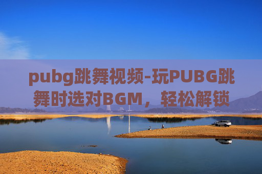 pubg跳舞视频-玩PUBG跳舞时选对BGM，轻松解锁整活氛围，操作与音乐完美融合