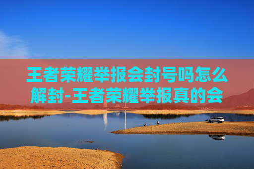 王者荣耀举报会封号吗怎么解封-王者荣耀举报真的会封号吗?详解后果及应对策略,让你清楚边界不被误封 王者荣耀举报会封号吗怎么解封-王者荣耀举报真的会封号吗?详解后果及应对策略,让你清楚边界不被误封