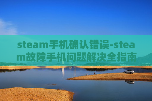 steam手机确认错误-steam故障手机问题解决全指南,从排查到修复,让你顺利使用游戏 steam手机确认错误-steam故障手机问题解决全指南,从排查到修复,让你顺利使用游戏