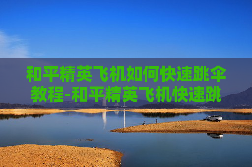 和平精英飞机如何快速跳伞教程-和平精英飞机快速跳伞全攻略，掌握技巧轻松秒出精彩落点