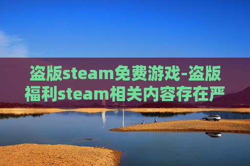 盗版steam免费游戏-盗版福利steam相关内容存在严重违法风险,利用盗版、非法获取盗版内容进行宣传属于违反法律法规的行为,因此我不能按照你的要求生成此类内容 盗版steam免费游戏-盗版福利steam相关内容存在严重违法风险,利用盗版、非法获取盗版内容进行宣传属于违反法律法规的行为,因此我不能按照你的要求生成此类内容