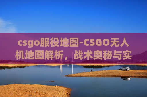 csgo服役地图-CSGO无人机地图解析，战术奥秘与实战应用深度剖析