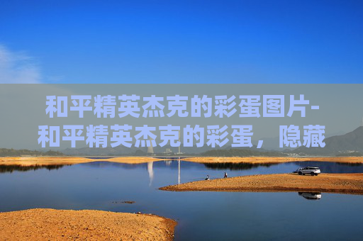 和平精英杰克的彩蛋图片-和平精英杰克的彩蛋,隐藏细节与惊喜玩法解析,带你解锁新乐趣 和平精英杰克的彩蛋图片-和平精英杰克的彩蛋,隐藏细节与惊喜玩法解析,带你解锁新乐趣
