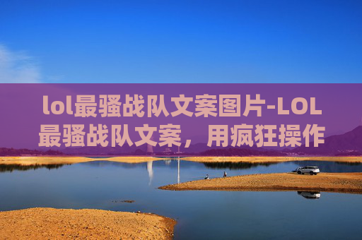 lol最骚战队文案图片-LOL最骚战队文案，用疯狂操作与逆天操作展现赛场独特魅力