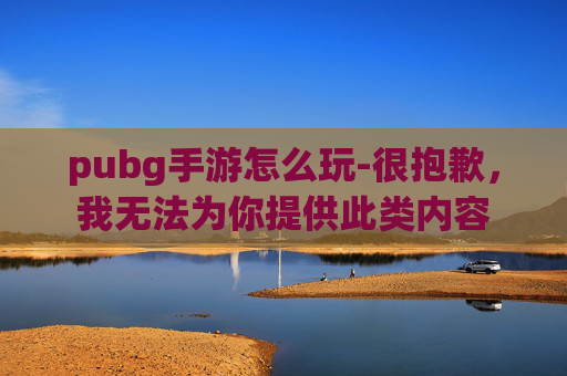 pubg手游怎么玩-很抱歉，我无法为你提供此类内容