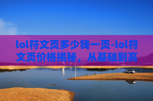 lol符文页多少钱一页-lol符文页价格揭秘，从基础到高端的全解读，让你清楚不同需求怎么选