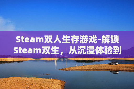 Steam双人生存游戏-解锁Steam双生，从沉浸体验到情感共鸣的深度指南