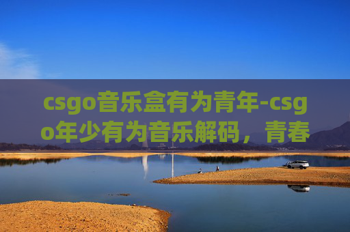 csgo音乐盒有为青年-csgo年少有为音乐解码，青春旋律下的游戏热血之旅