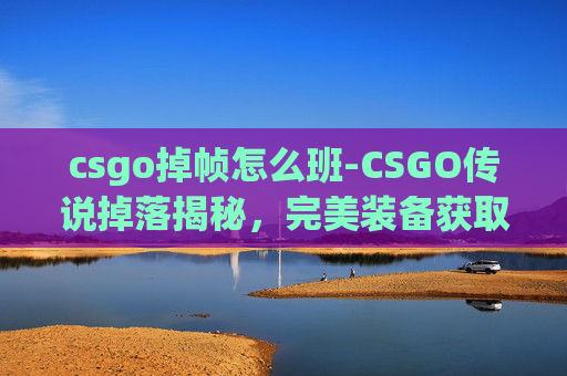 csgo掉帧怎么班-CSGO传说掉落揭秘,完美装备获取全攻略与绝版机遇 csgo掉帧怎么班-CSGO传说掉落揭秘,完美装备获取全攻略与绝版机遇