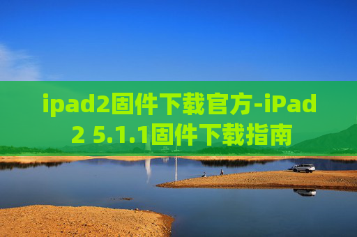 ipad2固件下载官方-iPad 2 5.1.1固件下载指南