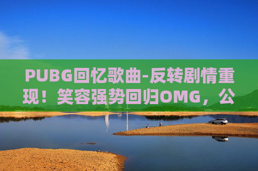 PUBG回忆歌曲-反转剧情重现！笑容强势回归OMG，公域流量再度爆发