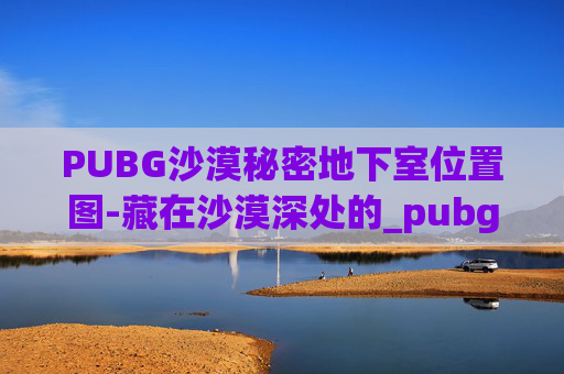 PUBG沙漠秘密地下室位置图-藏在沙漠深处的_pubg概率爆增秘密基地，5步破解隐藏玩法不违规