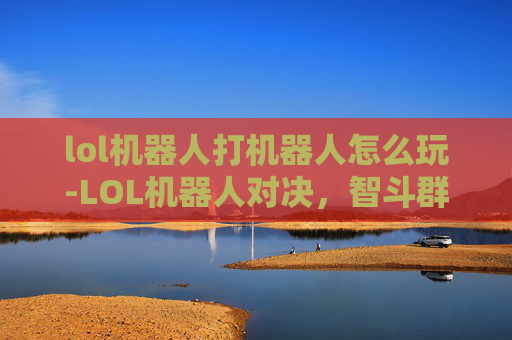 lol机器人打机器人怎么玩-LOL机器人对决，智斗群雄，体验赛场的极致博弈