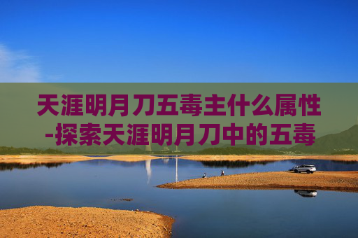 天涯明月刀五毒主什么属性-探索天涯明月刀中的五毒职业——独特魅力与战斗策略 天涯明月刀五毒主什么属性-探索天涯明月刀中的五毒职业——独特魅力与战斗策略