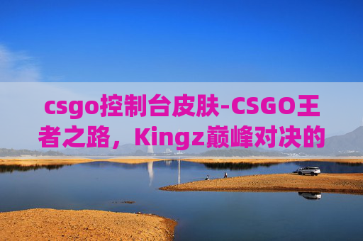 csgo控制台皮肤-CSGO王者之路,Kingz巅峰对决的传奇篇章 csgo控制台皮肤-CSGO王者之路,Kingz巅峰对决的传奇篇章