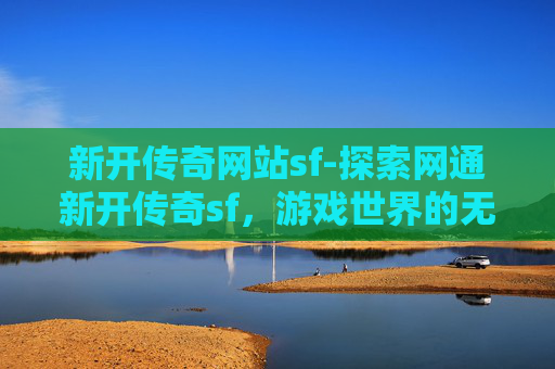 新开传奇网站sf-探索网通新开传奇sf,游戏世界的无限魅力 新开传奇网站sf-探索网通新开传奇sf,游戏世界的无限魅力