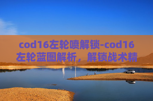 cod16左轮喷解锁-cod16左轮蓝图解析,解锁战术精髓与玩法潜力 cod16左轮喷解锁-cod16左轮蓝图解析,解锁战术精髓与玩法潜力