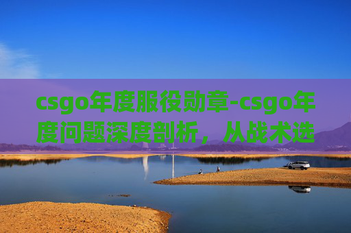 csgo年度服役勋章-csgo年度问题深度剖析,从战术选择到生态变迁,逐层破解影响游戏发展的关键难题 csgo年度服役勋章-csgo年度问题深度剖析,从战术选择到生态变迁,逐层破解影响游戏发展的关键难题