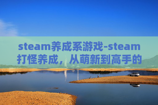 steam养成系游戏-steam打怪养成，从萌新到高手的全维度蜕变之路