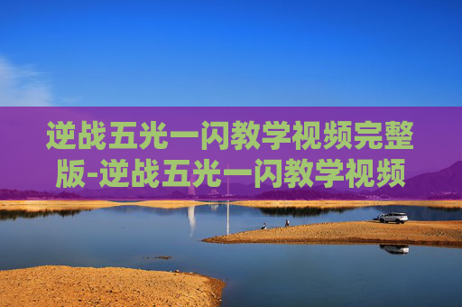 逆战五光一闪教学视频完整版-逆战五光一闪教学视频深度解析，掌握精准技巧助你提升战斗胜率