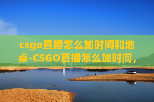 csgo直播怎么加时间和地点-CSGO直播怎么加时间，从操作到技巧的全方位解析