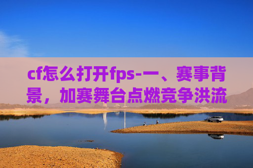 cf怎么打开fps-一、赛事背景，加赛舞台点燃竞争洪流