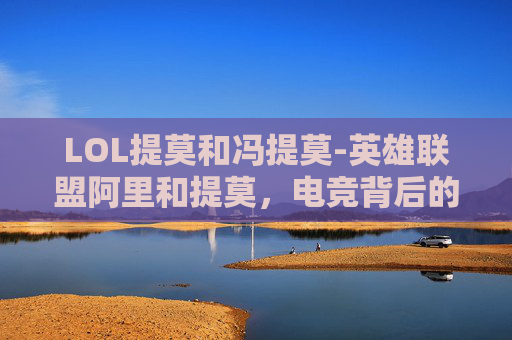 LOL提莫和冯提莫-英雄联盟阿里和提莫，电竞背后的逻辑碰撞与生态重塑