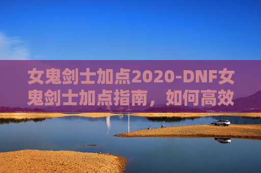 女鬼剑士加点2020-DNF女鬼剑士加点指南,如何高效利用技能与装备 女鬼剑士加点2020-DNF女鬼剑士加点指南,如何高效利用技能与装备