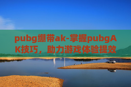 pubg绷带ak-掌握pubgAK技巧,助力游戏体验提效通关 pubg绷带ak-掌握pubgAK技巧,助力游戏体验提效通关