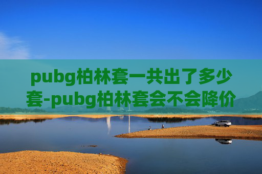 pubg柏林套一共出了多少套-pubg柏林套会不会降价？多重因素影响市场，未来走向分析