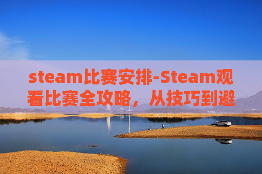 steam比赛安排-Steam观看比赛全攻略，从技巧到避坑，快速高效锁定精彩对决