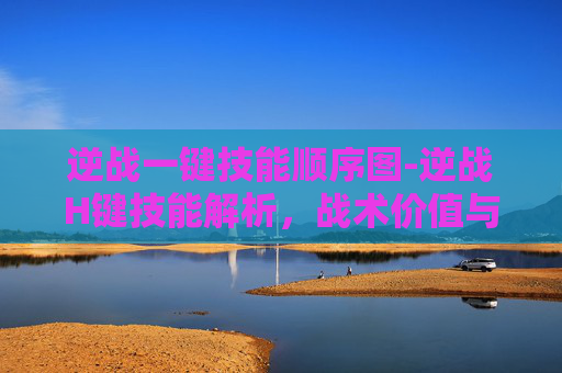 逆战一键技能顺序图-逆战H键技能解析，战术价值与操作技巧全解析