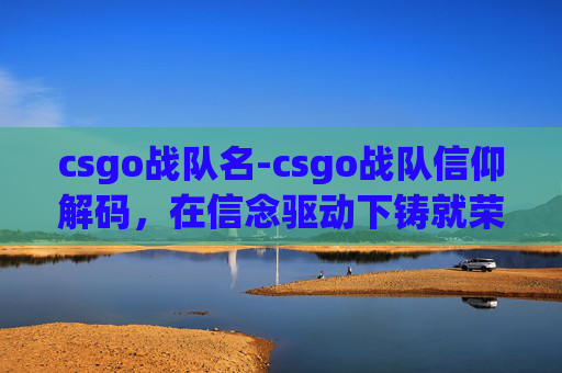 csgo战队名-csgo战队信仰解码，在信念驱动下铸就荣耀之路