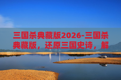 三国杀典藏版2026-三国杀典藏版，还原三国史诗，解锁策略全新格局