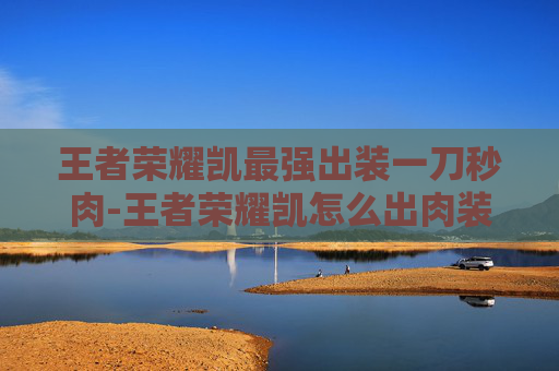 王者荣耀凯最强出装一刀秒肉-王者荣耀凯怎么出肉装？全方位解析出肉策略与效果