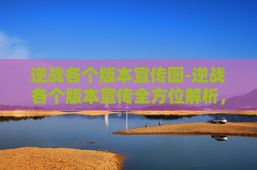 逆战各个版本宣传图-逆战各个版本宣传全方位解析，全面展现玩法差异与版本魅力