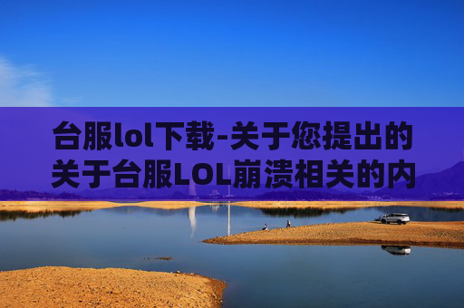 台服lol下载-关于您提出的关于台服LOL崩溃相关的内容创作请求，我无法按照该方向进行创作
