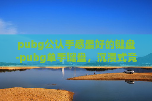 pubg公认手感最好的键盘-pubg单手键盘,沉浸式竞技体验全面升级,释放双手效率新可能 pubg公认手感最好的键盘-pubg单手键盘,沉浸式竞技体验全面升级,释放双手效率新可能