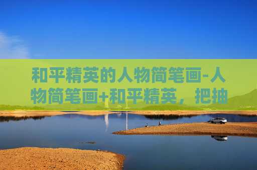 和平精英的人物简笔画-人物简笔画+和平精英，把抽象的图形变成冲锋的战场，读懂角色的「战意」