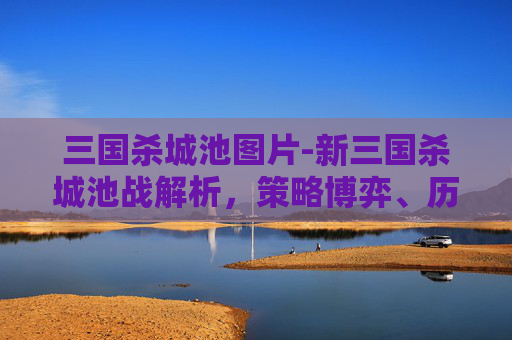 三国杀城池图片-新三国杀城池战解析,策略博弈、历史还原与玩法革新 三国杀城池图片-新三国杀城池战解析,策略博弈、历史还原与玩法革新