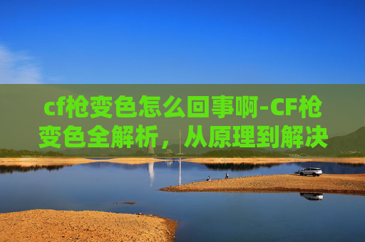 cf枪变色怎么回事啊-CF枪变色全解析,从原理到解决流程一次性看懂 cf枪变色怎么回事啊-CF枪变色全解析,从原理到解决流程一次性看懂